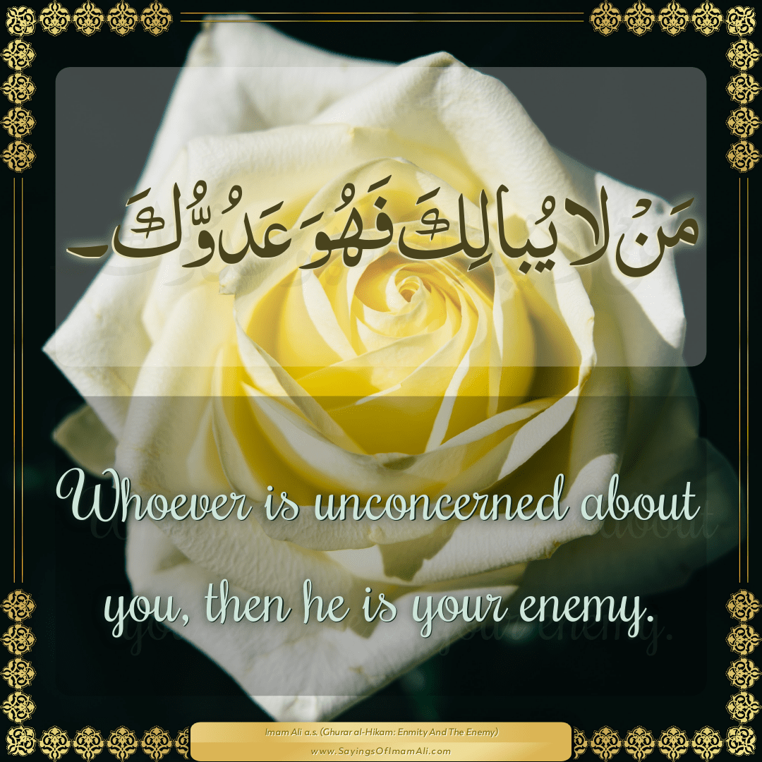 Whoever is unconcerned about you, then he is your enemy.